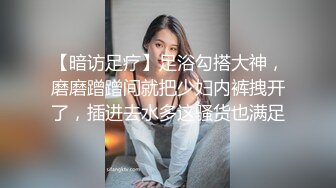 【暗访足疗】足浴勾搭大神，磨磨蹭蹭间就把少妇内裤拽开了，插进去水多这骚货也满足