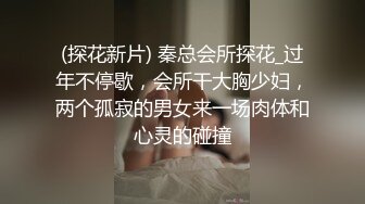 (探花新片) 秦总会所探花_过年不停歇，会所干大胸少妇，两个孤寂的男女来一场肉体和心灵的碰撞