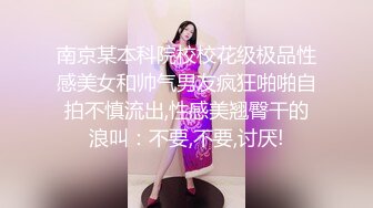 南京某本科院校校花级极品性感美女和帅气男友疯狂啪啪自拍不慎流出,性感美翘臀干的浪叫：不要,不要,讨厌!