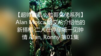 【超帅腹肌小帅哥艾伦系列】Alan Mosca 给艾伦介绍他的新搭档 二人在停车场一见钟情 Alan, Ronny 第01集