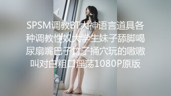 SPSM调教BT大神语言道具各种调教性奴大学生妹子舔脚喝尿扇嘴巴子竹子捅穴玩的嗷嗷叫对白粗口淫荡1080P原版