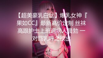 【超美豪乳白丝】爆乳女神『果如CC』最新高价定制 丝袜高跟护士上班遇病人晨勃 一对巨乳呼之欲出