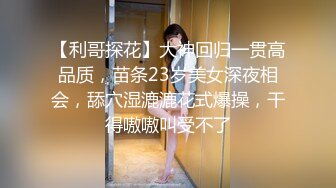 【利哥探花】大神回归一贯高品质，苗条23岁美女深夜相会，舔穴湿漉漉花式爆操，干得嗷嗷叫受不了