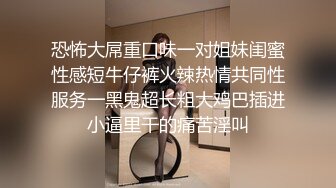 恐怖大屌重口味一对姐妹闺蜜性感短牛仔裤火辣热情共同性服务一黑鬼超长粗大鸡巴插进小逼里干的痛苦淫叫