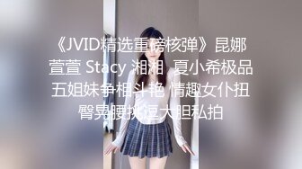 《JVID精选重磅核弹》昆娜 萱萱 Stacy 湘湘  夏小希极品五姐妹争相斗艳 情趣女仆扭臀晃腰挑逗大胆私拍