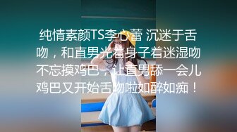 纯情素颜TS李心蕾 沉迷于舌吻，和直男光着身子着迷湿吻不忘摸鸡巴，让直男舔一会儿鸡巴又开始舌吻啦如醉如痴！