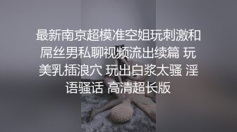 最新南京超模准空姐玩刺激和屌丝男私聊视频流出续篇 玩美乳插浪穴 玩出白浆太骚 淫语骚话 高清超长版