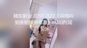 精东影业 JDSY-022《叫鸡叫到亲姐操到高潮》林凤娇(瑶贝)