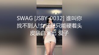 SWAG [JSBY-0032] 谁叫你找不到人!女经纪只能硬着头皮亲自演出 爱子