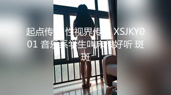 起点传媒 性视界传媒 XSJKY001 音乐系学生叫床很好听 斑斑