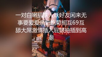 一对白嫩肌肤人妖好友闲来无事要爱爱亲奶吃菊相互69互舔大屌激情插入屁眼抽插到高潮