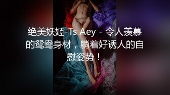 绝美妖姬-Ts Aey - 令人羡慕的鸳鸯身材，躺着好诱人的自慰姿势！