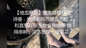 【喷血推荐】魔鬼容颜TS路诗曼，性感的鸡巴喂直男吃，和直男互相舌吻交换唾液 爽得很啊，淫荡地操一波菊花~