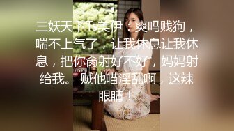 三妖天下Ts美伊：爽吗贱狗，喘不上气了，让我休息让我休息，把你肏射好不好，妈妈射给我。 贼他喵淫乱啊，这辣眼睛！