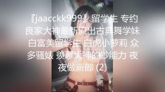 『jaacckk999』留学生 专约良家大神最新流出古典舞学妹 白富美留学生 白虎小萝莉 众多骚婊 羡慕大神的钞能力 夜夜做新郎 (2)