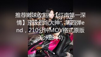 推荐嫩妹收割机【江南第一深情】顶级约炮大神，第四弹end，210分钟MOV格式原版无水印 (4)