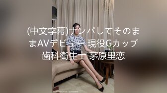 (中文字幕)ナンパしてそのままAVデビュー 現役Gカップ歯科衛生士 茅原里恋