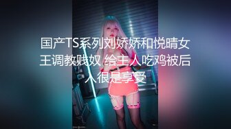 国产TS系列刘娇娇和悦晴女王调教贱奴 给主人吃鸡被后入很是享受