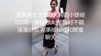 漂亮美女主播D大胸奶小婊砸0108一多自慰大秀 身材不錯 淫蕩自慰 完事抽根煙和閨蜜聊天