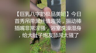 【巨乳八字奶极品美妞】今日首秀吊带黑丝情趣装，振动棒插嘴非常淫骚，浴室洗澡湿身，给大肚子炮友舔屌太骚了