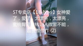 ST专卖店【18-Nori】女神爱了，爱了，太漂亮，太漂亮，蜜桃臀黑森林让人欲罢不能，超赞推佳作 (2)