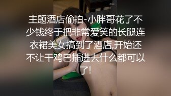 主题酒店偷拍-小胖哥花了不少钱终于把非常爱笑的长腿连衣裙美女搞到了酒店,开始还不让干鸡巴插进去什么都可以了!