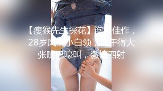 【瘦猴先生探花】泡良佳作，28岁风情小白领，被干得大张嘴巴嚎叫，激情四射