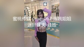 蜜桃传媒 pme-062 淫贱姐姐迷奸妹夫-娃娃