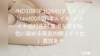 (HD1080P H264)(ダスッ！)(dasd00807)オスイキ-メスイキ追打连射 童贞ちぽを私色に染める亲友の姉（イイ女） 真宫あや