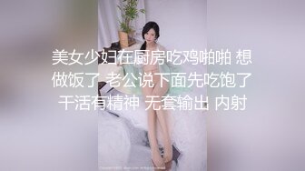 美女少妇在厨房吃鸡啪啪 想做饭了 老公说下面先吃饱了干活有精神 无套输出 内射