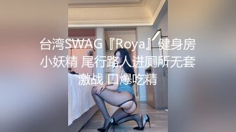 台湾SWAG『Roya』健身房小妖精 尾行路人进厕所无套激战 口爆吃精