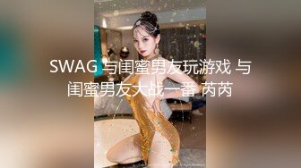 SWAG 与闺蜜男友玩游戏 与闺蜜男友大战一番 芮芮