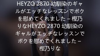 HEYZO 2870 幼馴染のギャルがエッチなレッスンでボクを慰めてくれました – 樫乃りなHEYZO 2870 幼馴染のギャルがエッチなレッスンでボクを慰めてくれました – 樫乃りな