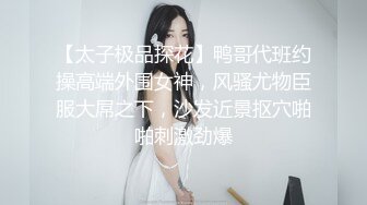 【太子极品探花】鸭哥代班约操高端外围女神，风骚尤物臣服大屌之下，沙发近景抠穴啪啪刺激劲爆