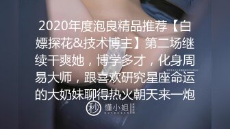 2020年度泡良精品推荐【白嫖探花&技术博主】第二场继续干爽她，博学多才，化身周易大师，跟喜欢研究星座命运的大奶妹聊得热火朝天来一炮