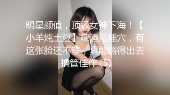 明星颜值，顶级女神下海！【小羊炖土豆】啤酒瓶插穴，有这张脸还不够，真能豁得出去 撸管佳作 (5)