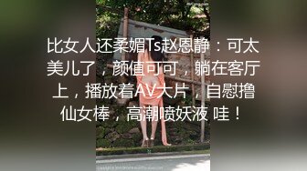 比女人还柔媚Ts赵恩静：可太美儿了，颜值可可，躺在客厅上，播放着AV大片，自慰撸仙女棒，高潮喷妖液 哇！