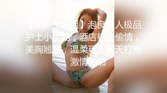 【和护士姐姐】泡良达人极品护士小少妇，酒店相会偷情，美胸翘臀，温柔可人聊天打炮，激情啪啪