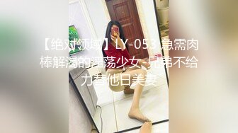 【绝对领域】LY-053 急需肉棒解渴的淫荡少女-兄弟不给力替他日美妻