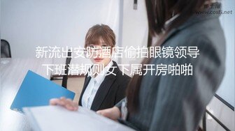 新流出安防酒店偷拍眼镜领导下班潜规则女下属开房啪啪