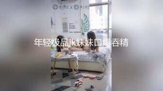 年轻极品jk妹妹口爆吞精