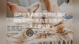 低音炮主调教双性帅奴,舔脚闻鞋取悦爸爸,放女友鸽子出来无套受精