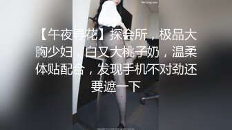 【午夜寻花】探会所，极品大胸少妇，白又大桃子奶，温柔体贴配合，发现手机不对劲还要遮一下