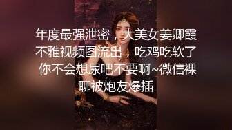 年度最强泄密，大美女姜卿霞不雅视频图流出，吃鸡吃软了 你不会想尿吧不要啊~微信裸聊被炮友爆插