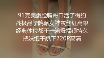 91完美露脸鸭哥口活了得约战极品学院派女神灰丝红高跟经典体位都干一遍爆操很持久把妹纸干趴下720P高清