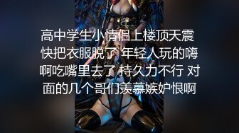 高中学生小情侣上楼顶天震 快把衣服脱了 年轻人玩的嗨啊吃嘴里去了 持久力不行 对面的几个哥们羡慕嫉妒恨啊