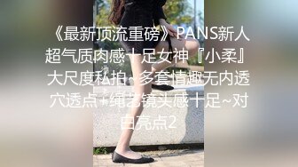 《最新顶流重磅》PANS新人超气质肉感十足女神『小柔』大尺度私拍~多套情趣无内透穴透点+绳艺镜头感十足~对白亮点2