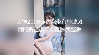 大神2000元约炮带有异域风情的新疆小美女露脸完整版