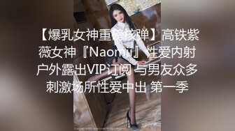 【爆乳女神重磅核弹】高铁紫薇女神『Naomii』性爱内射户外露出VIP订阅 与男友众多刺激场所性爱中出 第一季