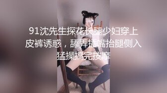 91沈先生探花长腿少妇穿上皮裤诱惑，舔弄插嘴抬腿侧入猛操搞完按摩